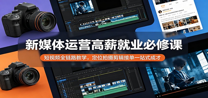 新媒体运营高薪就业必修课:短视频全链路教学,定位拍摄剪辑接单一站式成才-云途创业网