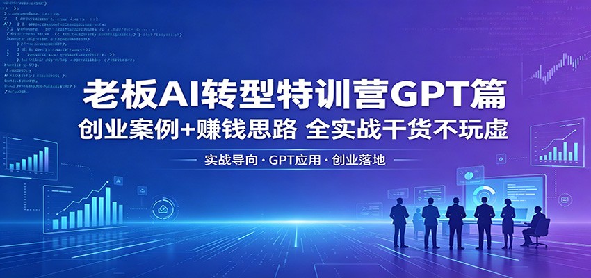 老板AI转型特训营GPT篇：创业案例+赚钱思路，全实战干货不玩虚-云途创业网