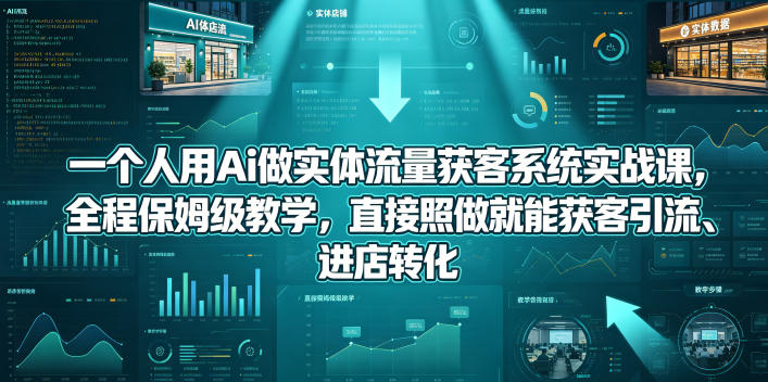 一个人用Ai做实体流量获客系统实战课，全程保姆级教学，直接照做就能获客引流、进店转化-云途创业网