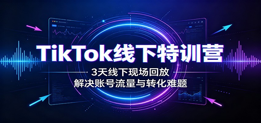 TikTok线下特训营：3天线下现场回放，解决账号流量与转化难题-云途创业网