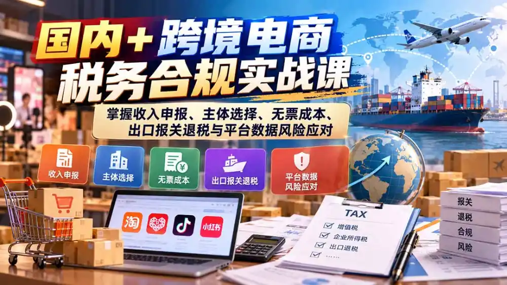 国内+跨境电商税务合规实战课：掌握收入申报、主体选择、无票成本、出口报关退税与平台数据风险应对-云途创业网