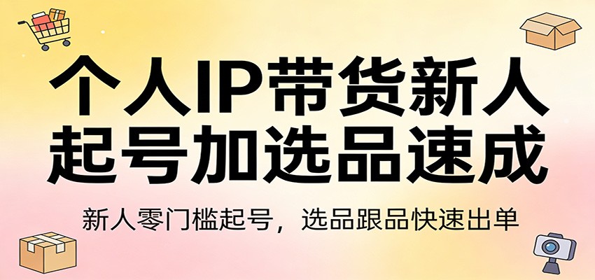 个人IP带货新人起号加选品速成：新人零门槛起号，选品跟品快速出单-云途创业网