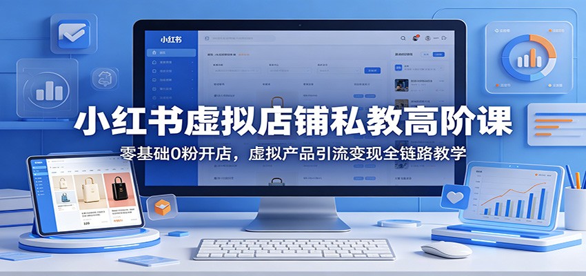 小红书虚拟店铺私教高阶课：零基础0粉开店，虚拟产品引流变现全链路教学-云途创业网