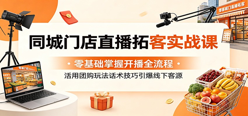 同城门店直播拓客实战课：零基础掌握开播全流程，活用团购玩法话术技巧引爆线下客源-云途创业网
