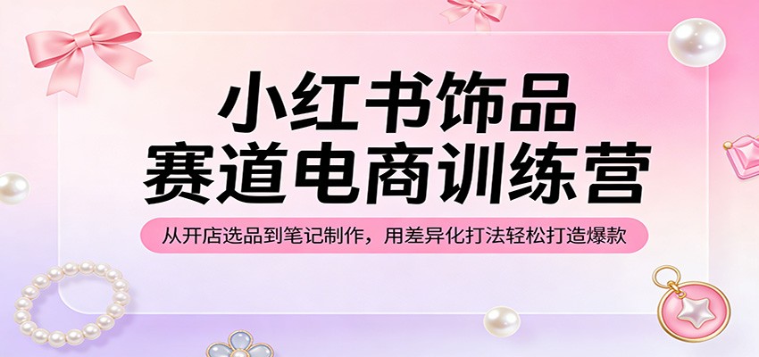 小红书饰品赛道电商训练营：从开店选品到笔记制作，用差异化打法轻松打造爆款-云途创业网