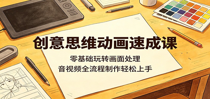 创意思维动画速成课：零基础玩转画面处理，音视频全流程制作轻松上手-云途创业网