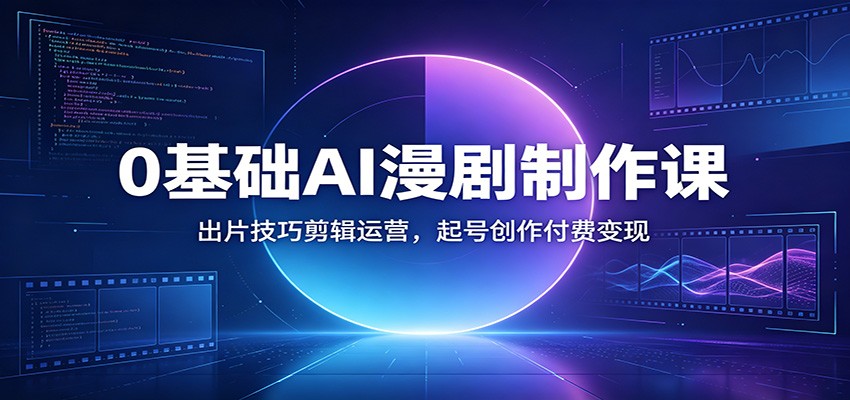0基础AI漫剧制作课:出片技巧剪辑运营,起号创作付费变现-云途创业网