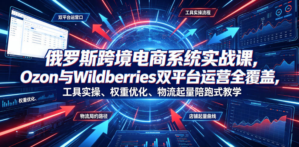 俄罗斯跨境电商系统实战课,Ozon与Wildberries双平台运营全覆盖,工具实操、权重优化、物流履约、店铺起量陪跑式教学-云途创业网