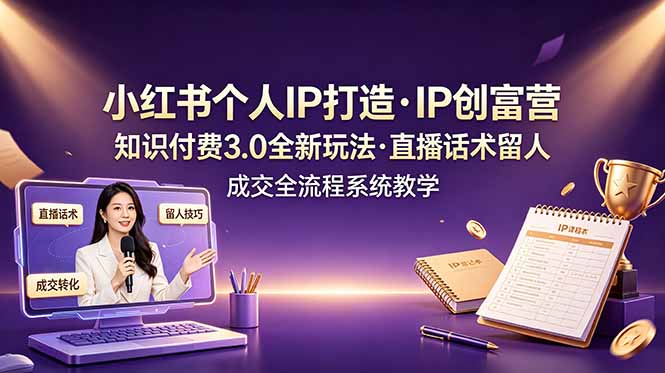 小红书个人IP打造创富营，知识付费3.0全新玩法，直播话术留人成交全流程系统教学-云途创业网