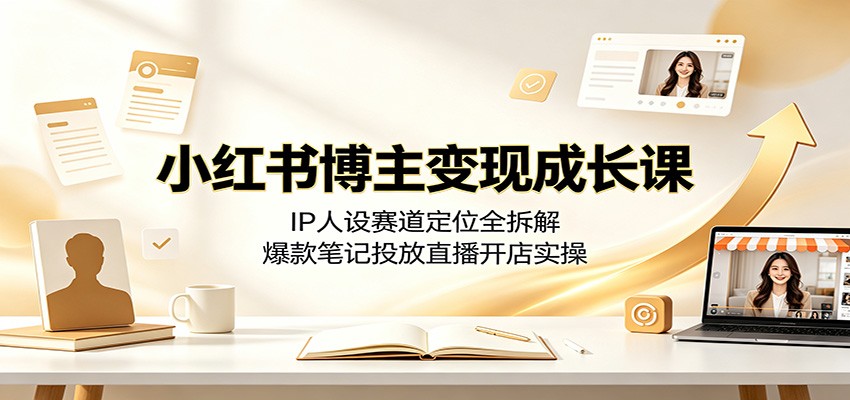 小红书博主变现成长课：IP人设赛道定位全拆解，爆款笔记投放直播开店实操-云途创业网
