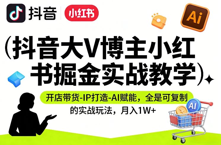 抖音大V博主小红书掘金实战教学，开店带货-IP打造-AI赋能，全是可复制的实战玩法，月入1W+-云途创业网