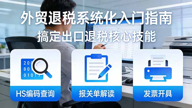 外贸退税系统化入门指南：HS编码查询+报关单解读+发票开具，一套课程搞定出口退税核心技能-云途创业网