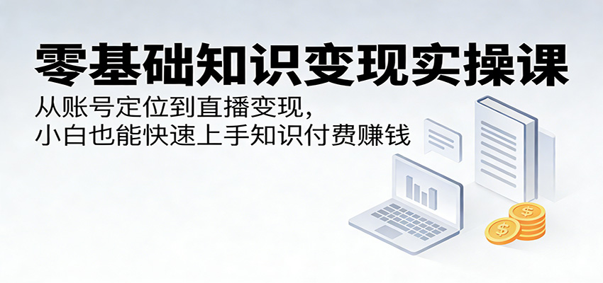 零基础知识变现实操课：从账号定位到直播变现，小白也能快速上手知识付费赚钱-云途创业网