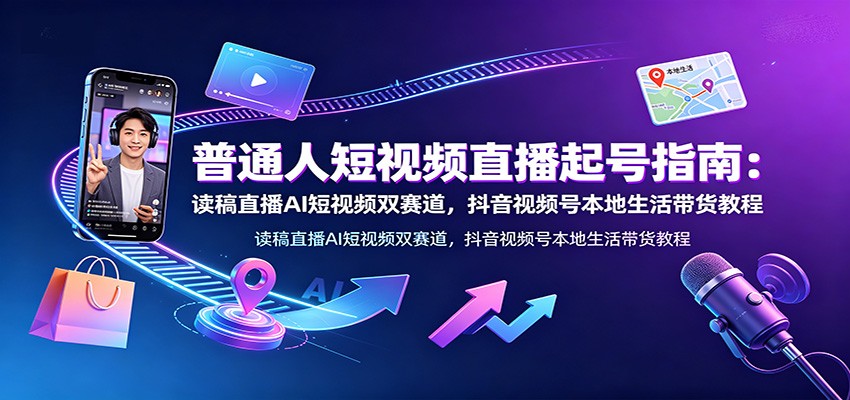 普通人短视频直播起号指南：读稿直播AI短视频双赛道，抖音视频号本地生活带货教程-云途创业网