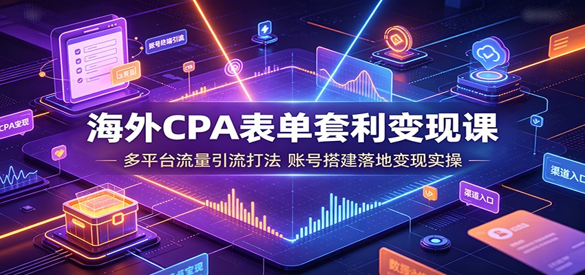 海外CPA表单套利变现课：多平台流量引流打法，账号搭建落地变现实操-云途创业网