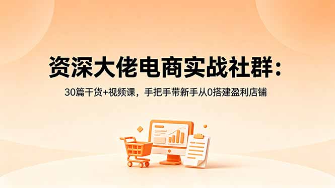 资深大佬电商实战社群:30篇干货+视频课,手把手带新手从0搭建盈利店铺-云途创业网