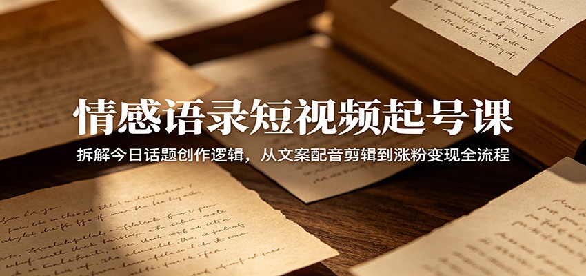 情感语录短视频起号课：拆解今日话题创作逻辑，从文案配音剪辑到涨粉变现全流程-云途创业网