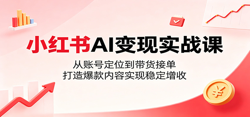小红书AI变现实战课：从账号定位到带货接单，打造爆款内容实现稳定增收-云途创业网