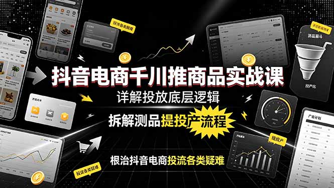 抖音电商千川推商品实战课：详解投放底层逻辑，拆解测品提投产流程，根治抖音电商投流各类疑难-云途创业网