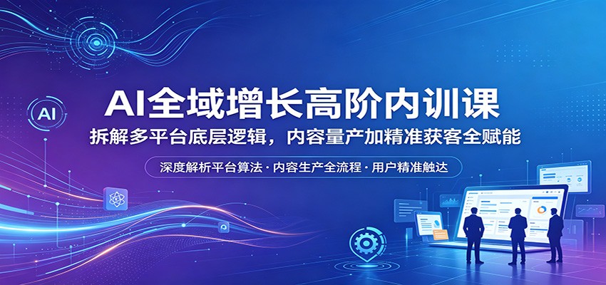 AI全域增长高阶内训课：拆解多平台底层逻辑，内容量产加精准获客全赋能-云途创业网