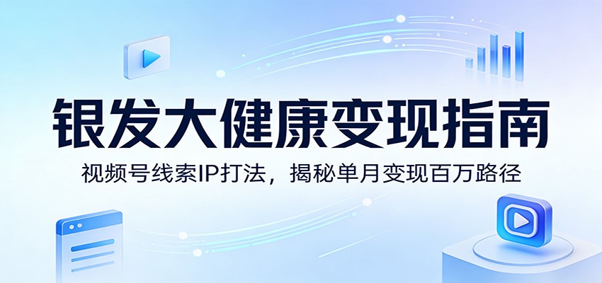 银发大健康变现指南：视频号线索IP打法，揭秘单月变现百万路径-云途创业网