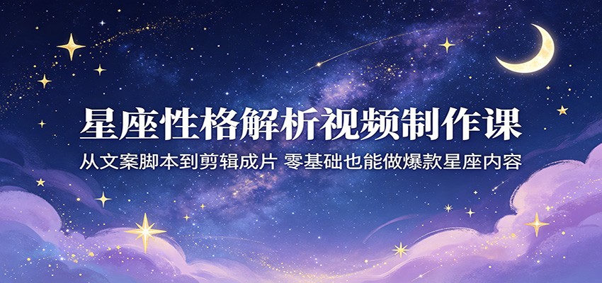 星座性格解析视频制作课:从文案脚本到剪辑成片,零基础也能做爆款星座内容-云途创业网