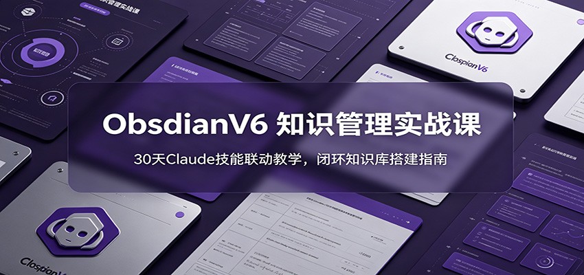 ObsidianV6 知识管理实战课：30天Claude技能联动教学，闭环知识库搭建指南-云途创业网