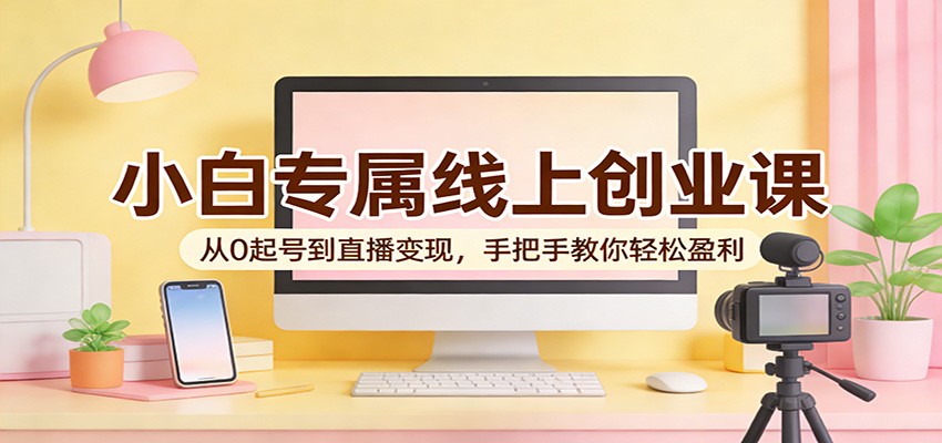 小白专属线上创业课：从0起号到直播变现，手把手教你轻松盈利-云途创业网