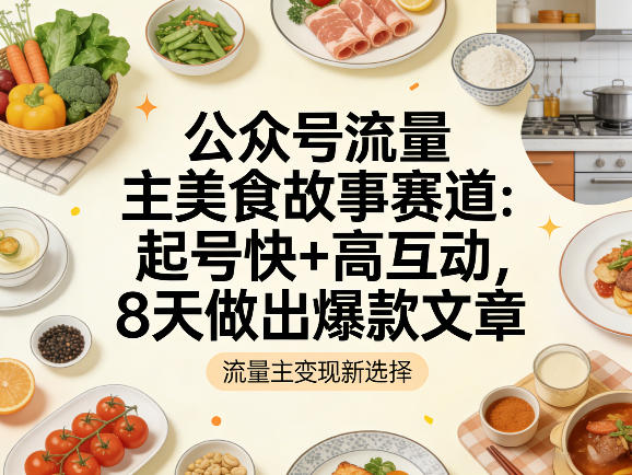 公众号流量主之美食故事赛道，起号快+高互动，8天就能做出爆款文章-云途创业网